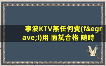 寧波KTV無任何費(fèi)用 面試合格 隨時上崗